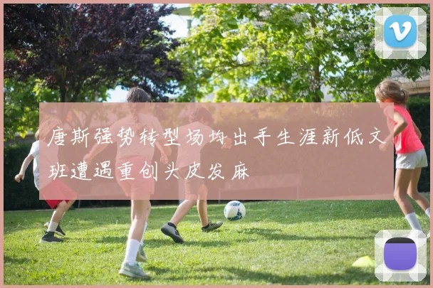 唐斯强势转型场均出手生涯新低文班遭遇重创头皮发麻