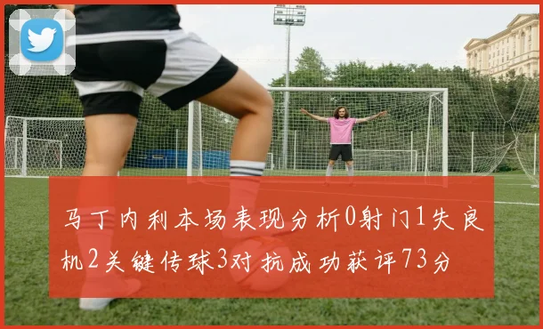 马丁内利本场表现分析0射门1失良机2关键传球3对抗成功获评73分