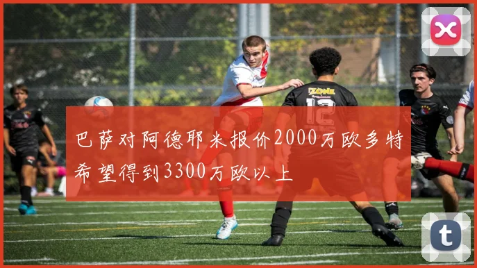 巴萨对阿德耶米报价2000万欧多特希望得到3300万欧以上