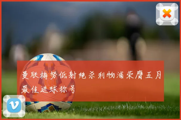曼联梅努低射绝杀利物浦荣膺五月最佳进球称号