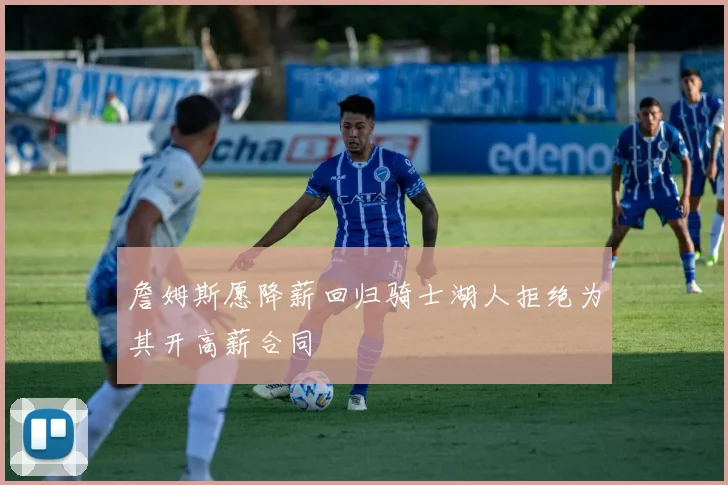 詹姆斯愿降薪回归骑士湖人拒绝为其开高薪合同