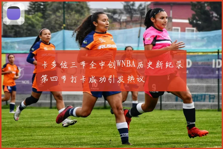 卡多佐三节全中创WNBA历史新纪录第四节打卡成功引发热议