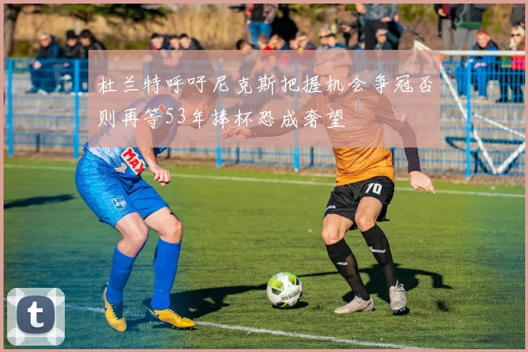 杜兰特呼吁尼克斯把握机会争冠否则再等53年捧杯恐成奢望