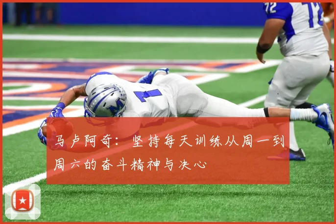 马卢阿奇：坚持每天训练从周一到周六的奋斗精神与决心