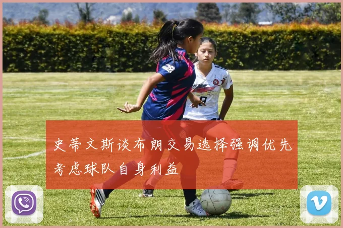 史蒂文斯谈布朗交易选择强调优先考虑球队自身利益