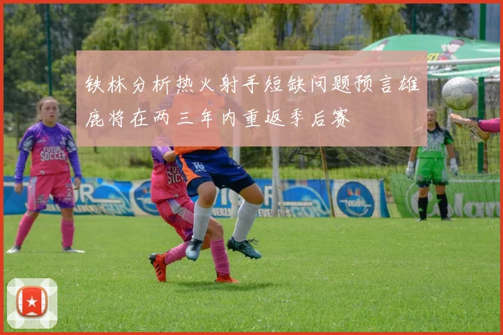 铁林分析热火射手短缺问题预言雄鹿将在两三年内重返季后赛