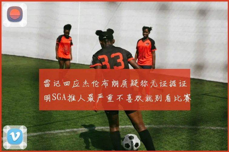 雷记回应杰伦布朗质疑称无证据证明SGA推人最严重不喜欢就别看比赛
